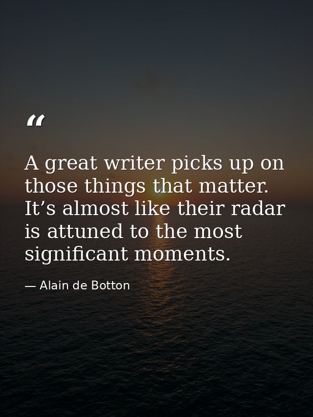 A great writer picks up on those things that matter. It’s almost like their radar is attuned to the most significant mom — Alain de Botton
