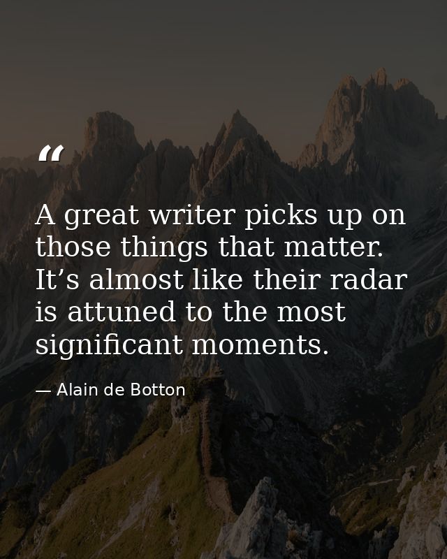 A great writer picks up on those things that matter. It’s almost like their radar is attuned to the most significant mom — Alain de Botton