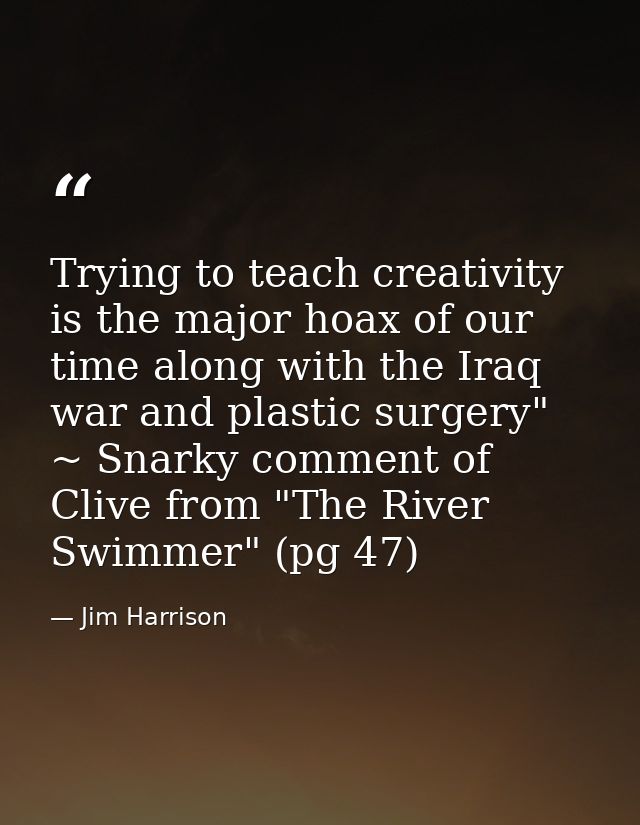 Trying to teach creativity is the major hoax of our time along with the Iraq war and plastic surgery" ~ Snarky comment o — Jim Harrison