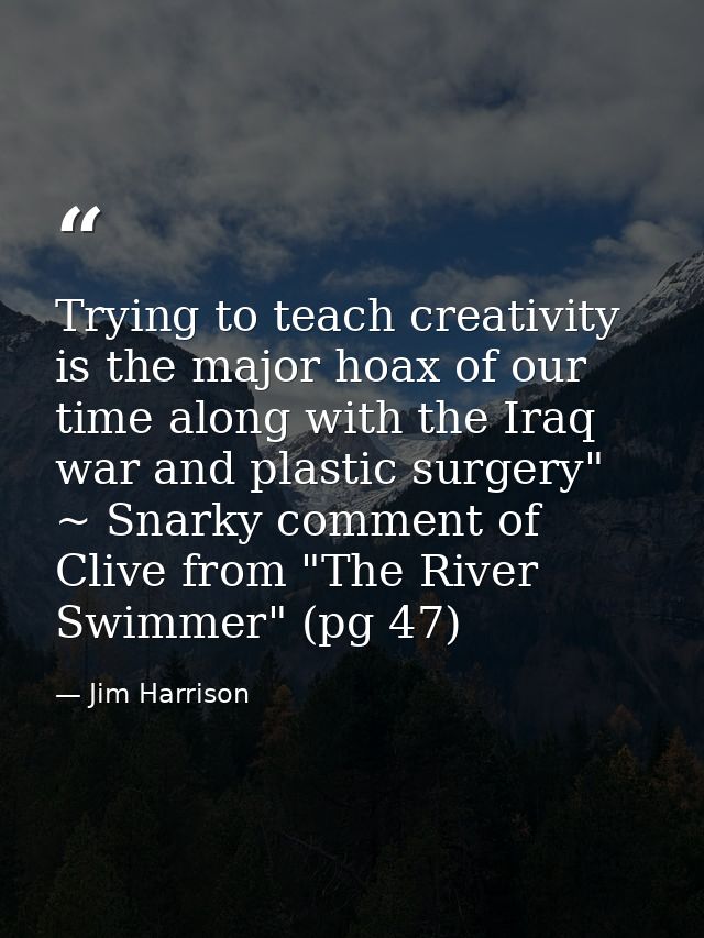 Trying to teach creativity is the major hoax of our time along with the Iraq war and plastic surgery" ~ Snarky comment o — Jim Harrison