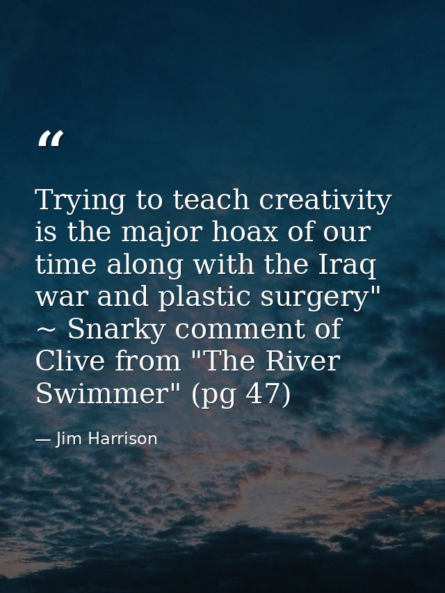 Trying to teach creativity is the major hoax of our time along with the Iraq war and plastic surgery" ~ Snarky comment o — Jim Harrison