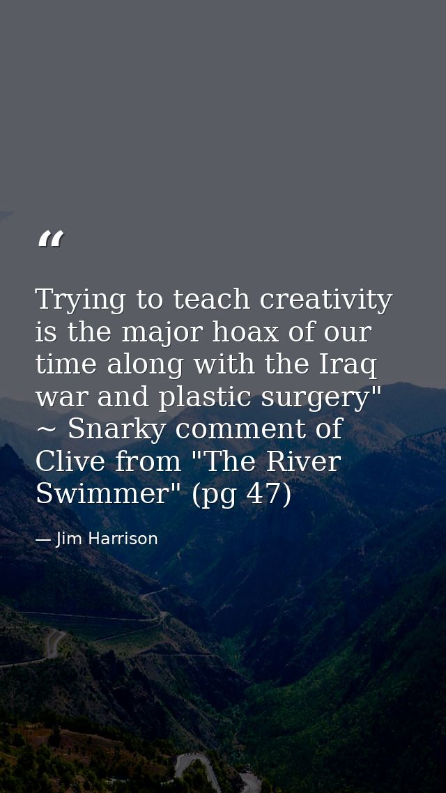Trying to teach creativity is the major hoax of our time along with the Iraq war and plastic surgery" ~ Snarky comment o — Jim Harrison