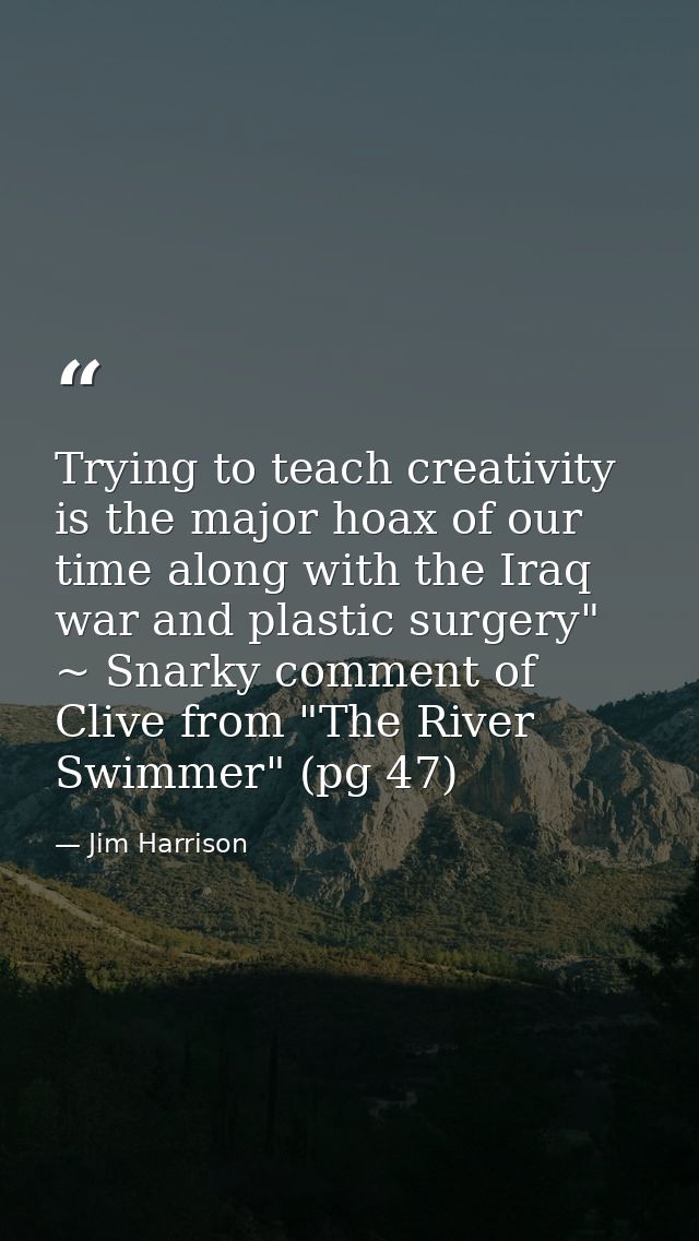 Trying to teach creativity is the major hoax of our time along with the Iraq war and plastic surgery" ~ Snarky comment o — Jim Harrison