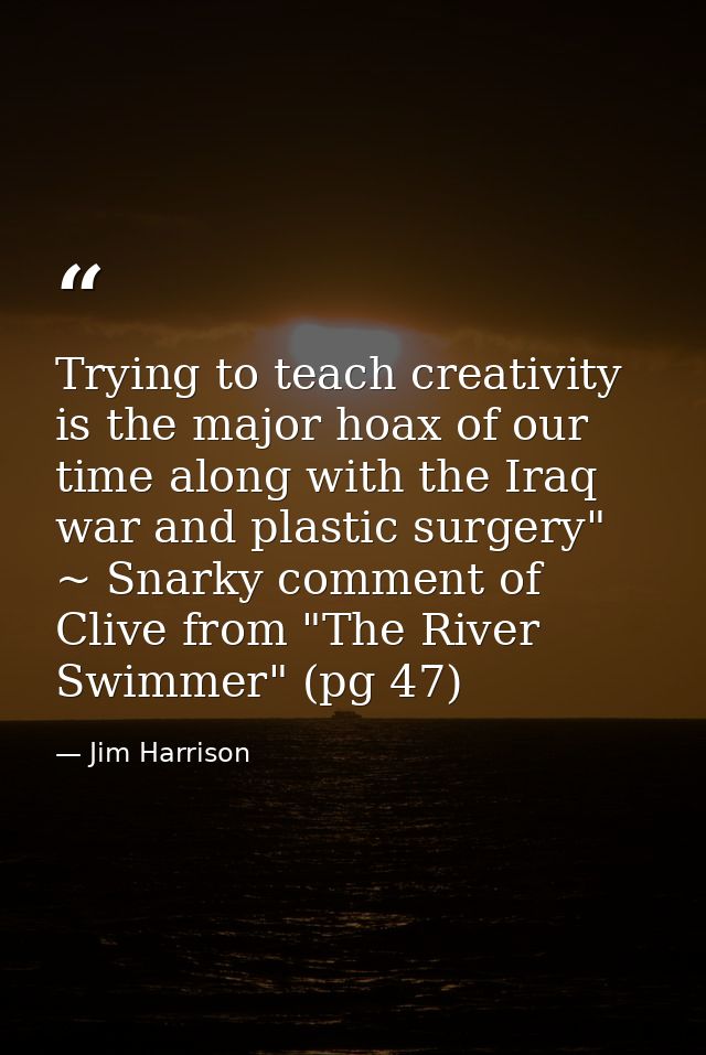 Trying to teach creativity is the major hoax of our time along with the Iraq war and plastic surgery" ~ Snarky comment o — Jim Harrison