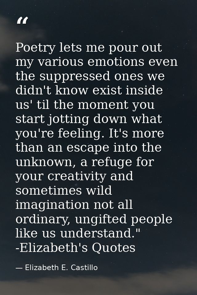 Poetry lets me pour out my various emotions even the suppressed ones we didn't know exist inside us' til the moment you  — Elizabeth E. Castillo
