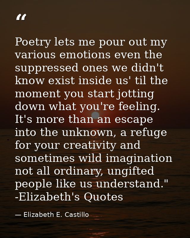 Poetry lets me pour out my various emotions even the suppressed ones we didn't know exist inside us' til the moment you  — Elizabeth E. Castillo