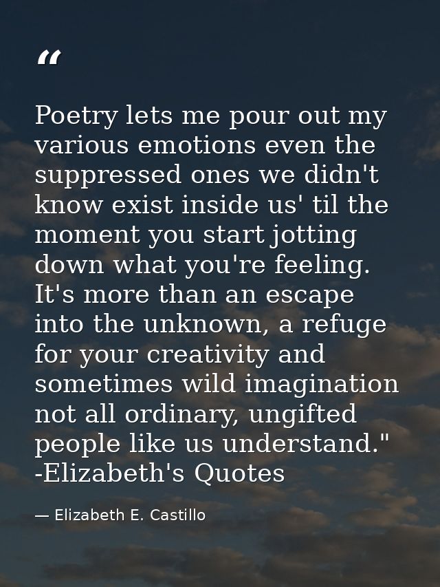 Poetry lets me pour out my various emotions even the suppressed ones we didn't know exist inside us' til the moment you  — Elizabeth E. Castillo