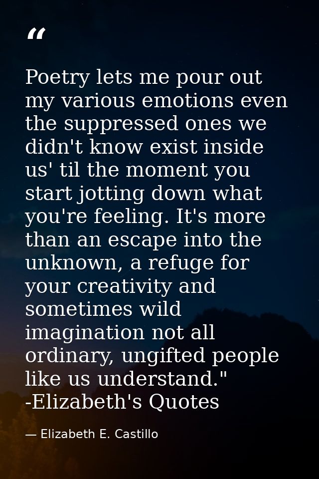 Poetry lets me pour out my various emotions even the suppressed ones we didn't know exist inside us' til the moment you  — Elizabeth E. Castillo