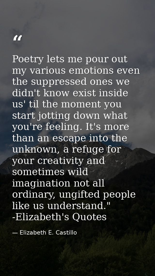 Poetry lets me pour out my various emotions even the suppressed ones we didn't know exist inside us' til the moment you  — Elizabeth E. Castillo