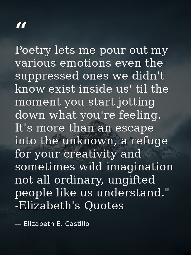 Poetry lets me pour out my various emotions even the suppressed ones we didn't know exist inside us' til the moment you  — Elizabeth E. Castillo