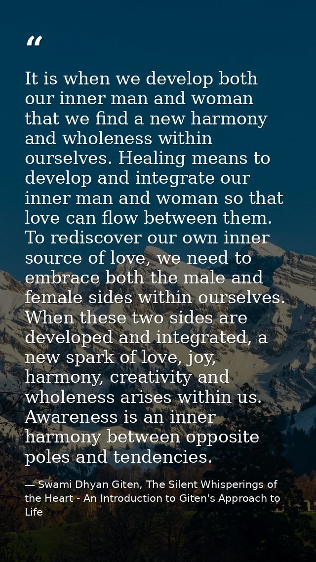 It is when we develop both our inner man and woman that we find a new harmony and wholeness within ourselves. Healing me — Swami Dhyan Giten, The Silent Whisperings of the Heart - An Introduction to Giten's Approach to Life