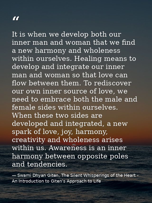 It is when we develop both our inner man and woman that we find a new harmony and wholeness within ourselves. Healing me — Swami Dhyan Giten, The Silent Whisperings of the Heart - An Introduction to Giten's Approach to Life
