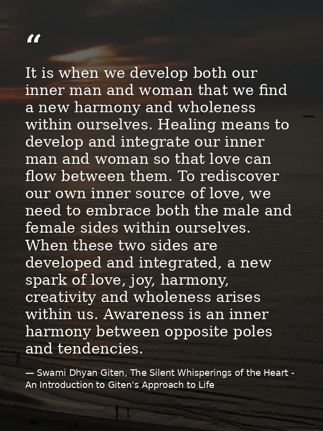 It is when we develop both our inner man and woman that we find a new harmony and wholeness within ourselves. Healing me — Swami Dhyan Giten, The Silent Whisperings of the Heart - An Introduction to Giten's Approach to Life