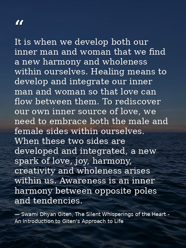 It is when we develop both our inner man and woman that we find a new harmony and wholeness within ourselves. Healing me — Swami Dhyan Giten, The Silent Whisperings of the Heart - An Introduction to Giten's Approach to Life