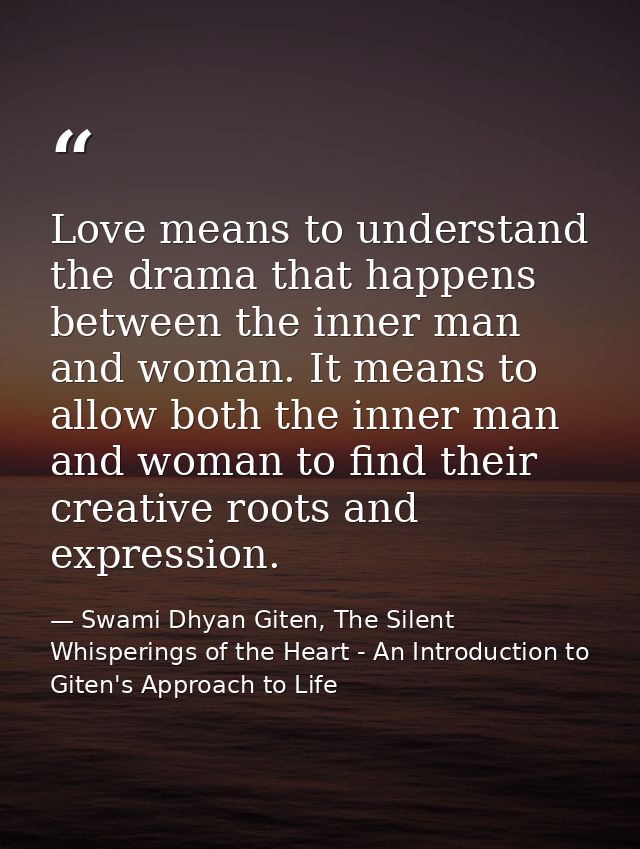 Love means to understand the drama that happens between the inner man and woman. It means to allow both the inner man an — Swami Dhyan Giten, The Silent Whisperings of the Heart - An Introduction to Giten's Approach to Life