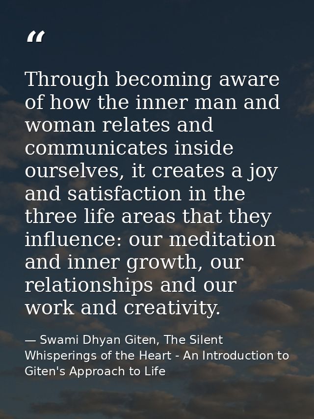 Through becoming aware of how the inner man and woman relates and communicates inside ourselves, it creates a joy and sa — Swami Dhyan Giten, The Silent Whisperings of the Heart - An Introduction to Giten's Approach to Life