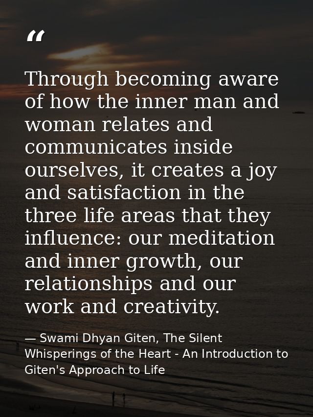 Through becoming aware of how the inner man and woman relates and communicates inside ourselves, it creates a joy and sa — Swami Dhyan Giten, The Silent Whisperings of the Heart - An Introduction to Giten's Approach to Life