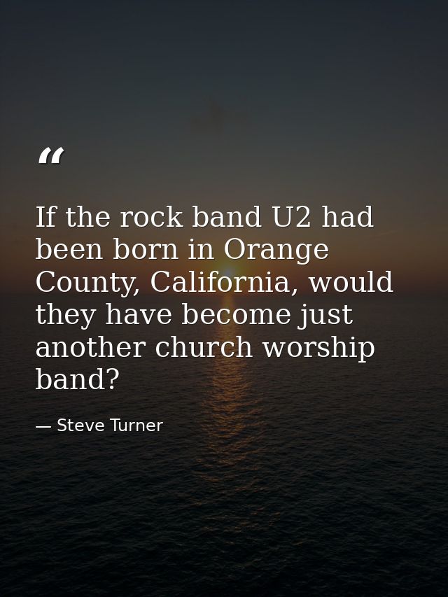 If the rock band U2 had been born in Orange County, California, would they have become just another church worship band? — Steve Turner