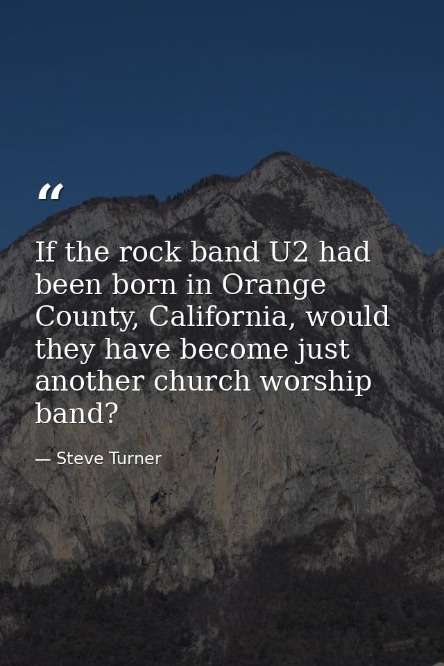 If the rock band U2 had been born in Orange County, California, would they have become just another church worship band? — Steve Turner
