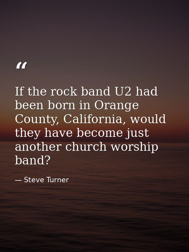 If the rock band U2 had been born in Orange County, California, would they have become just another church worship band? — Steve Turner