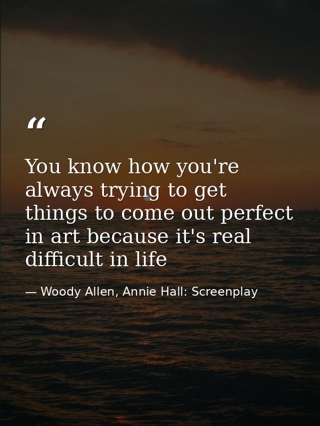 You know how you're always trying to get things to come out perfect in art because it's real difficult in life — Woody Allen, Annie Hall: Screenplay