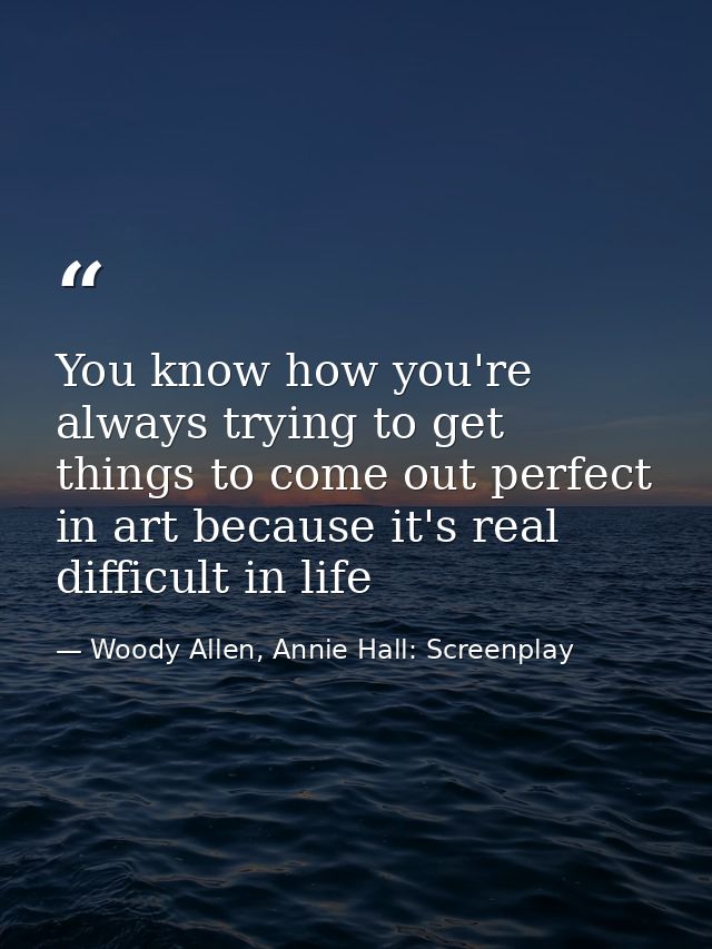 You know how you're always trying to get things to come out perfect in art because it's real difficult in life — Woody Allen, Annie Hall: Screenplay