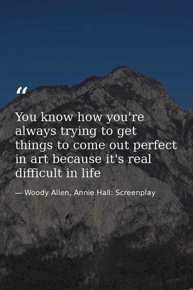 You know how you're always trying to get things to come out perfect in art because it's real difficult in life — Woody Allen, Annie Hall: Screenplay
