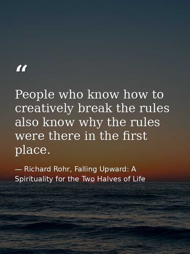 People who know how to creatively break the rules also know why the rules were there in the first place. — Richard Rohr, Falling Upward: A Spirituality for the Two Halves of Life