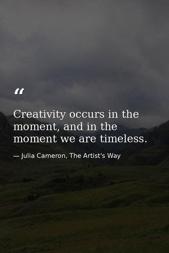 Creativity occurs in the moment, and in the moment we are timeless. — Julia Cameron, The Artist's Way