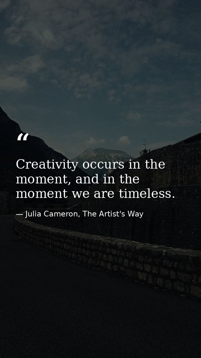 Creativity occurs in the moment, and in the moment we are timeless. — Julia Cameron, The Artist's Way