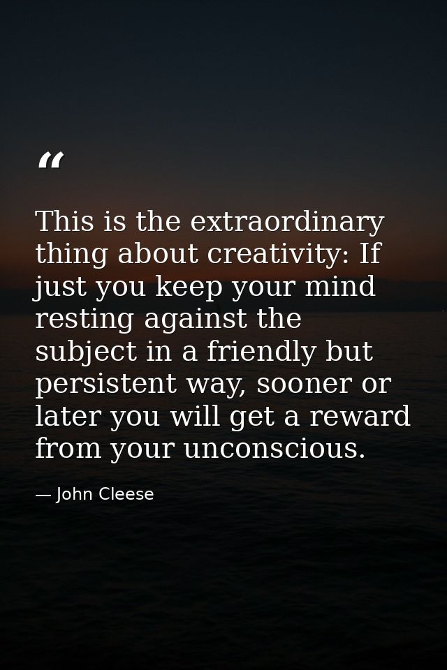 This is the extraordinary thing about creativity: If just you keep your mind resting against the subject in a friendly b — John Cleese