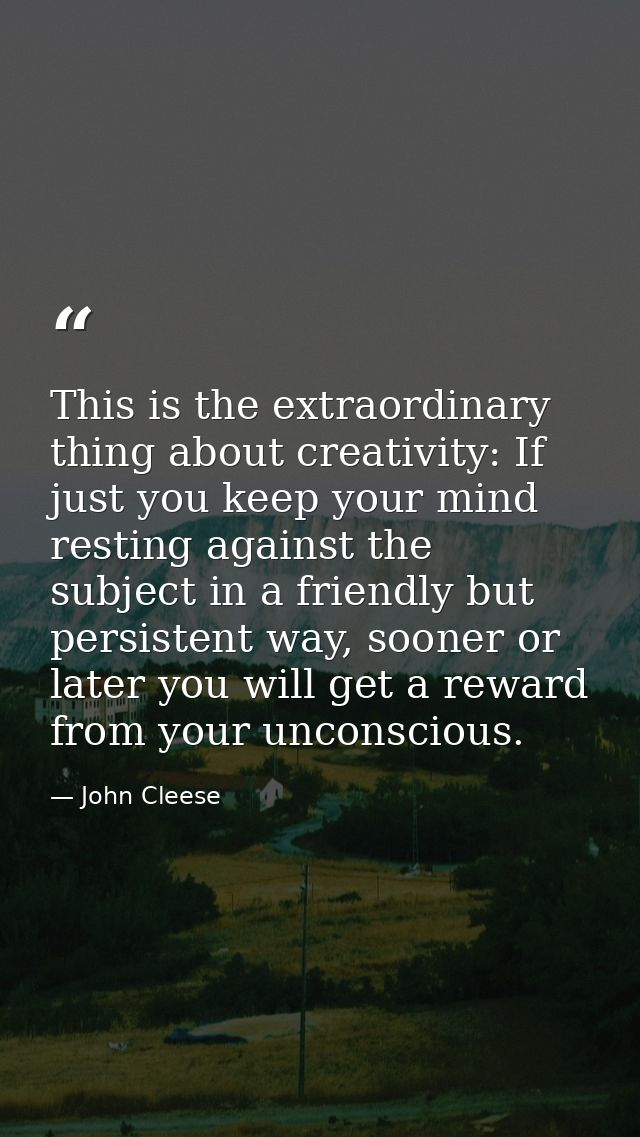 This is the extraordinary thing about creativity: If just you keep your mind resting against the subject in a friendly b — John Cleese