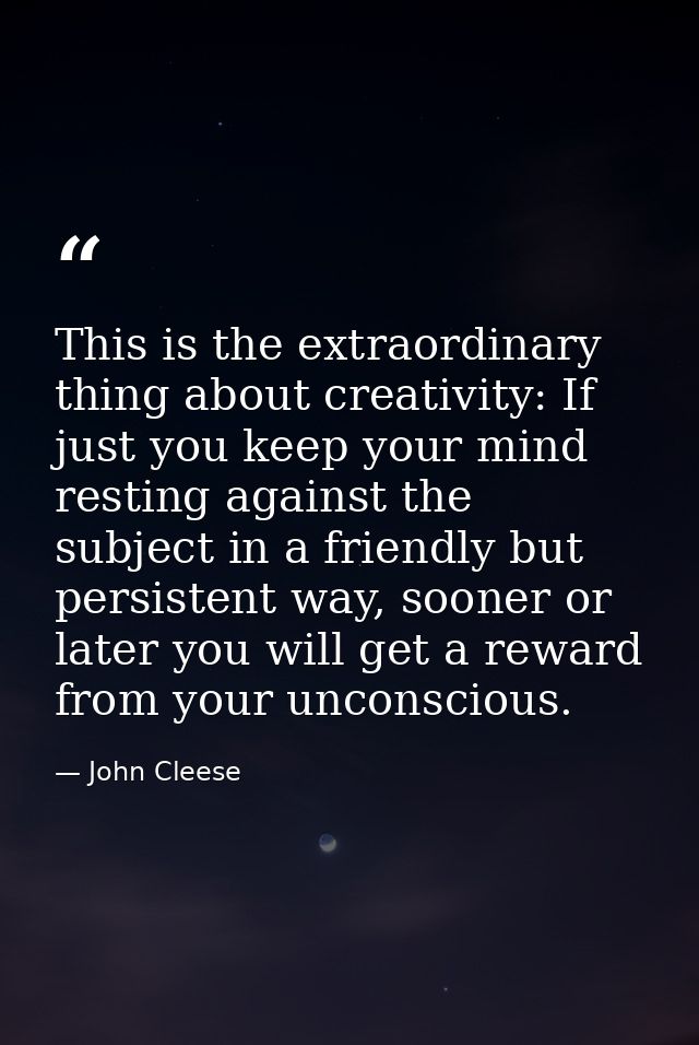 This is the extraordinary thing about creativity: If just you keep your mind resting against the subject in a friendly b — John Cleese