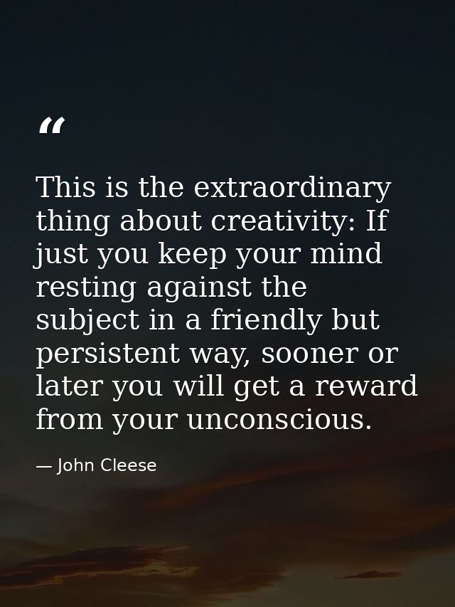 This is the extraordinary thing about creativity: If just you keep your mind resting against the subject in a friendly b — John Cleese