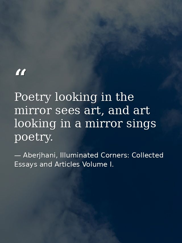 Poetry looking in the mirror sees art, and art looking in a mirror sings poetry. — Aberjhani, Illuminated Corners: Collected Essays and Articles Volume I.