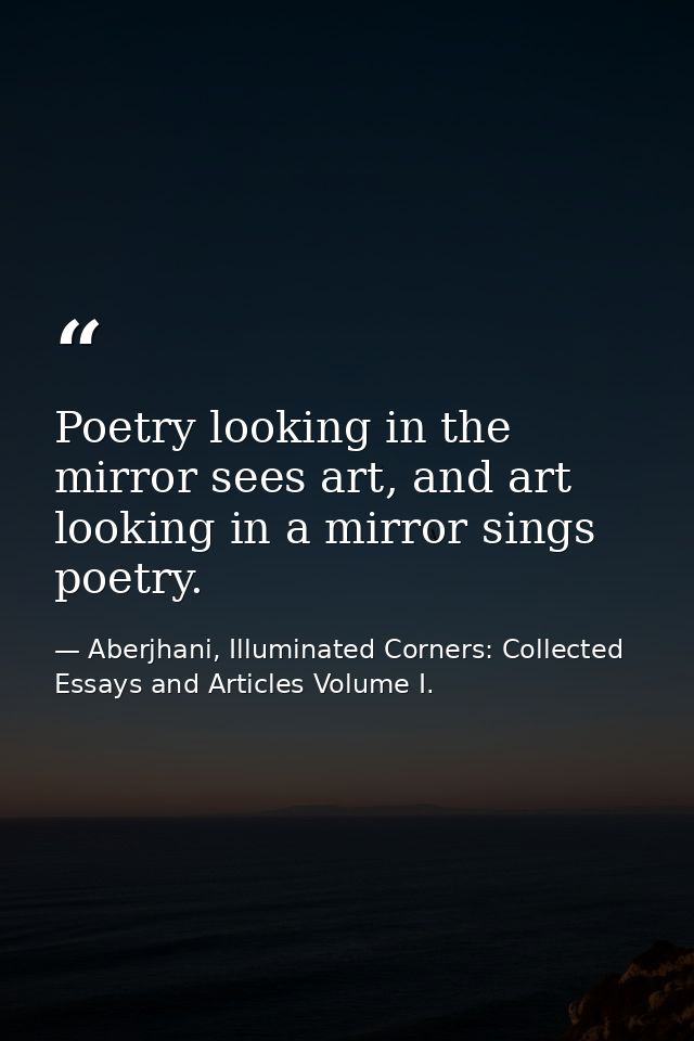 Poetry looking in the mirror sees art, and art looking in a mirror sings poetry. — Aberjhani, Illuminated Corners: Collected Essays and Articles Volume I.