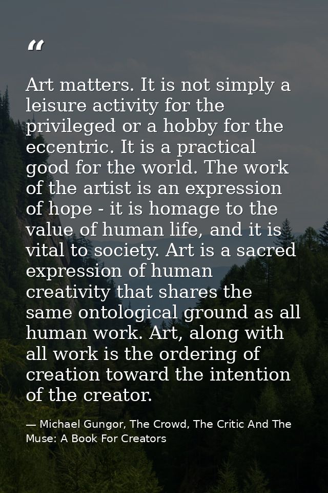 Art matters. It is not simply a leisure activity for the privileged or a hobby for the eccentric. It is a practical good — Michael Gungor, The Crowd, The Critic And The Muse: A Book For Creators