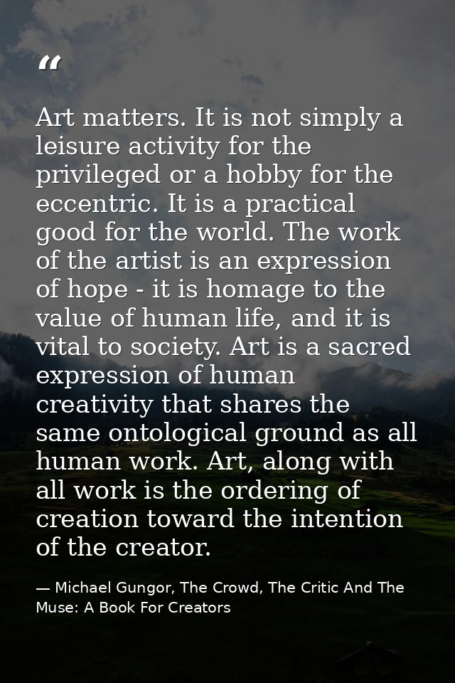 Art matters. It is not simply a leisure activity for the privileged or a hobby for the eccentric. It is a practical good — Michael Gungor, The Crowd, The Critic And The Muse: A Book For Creators