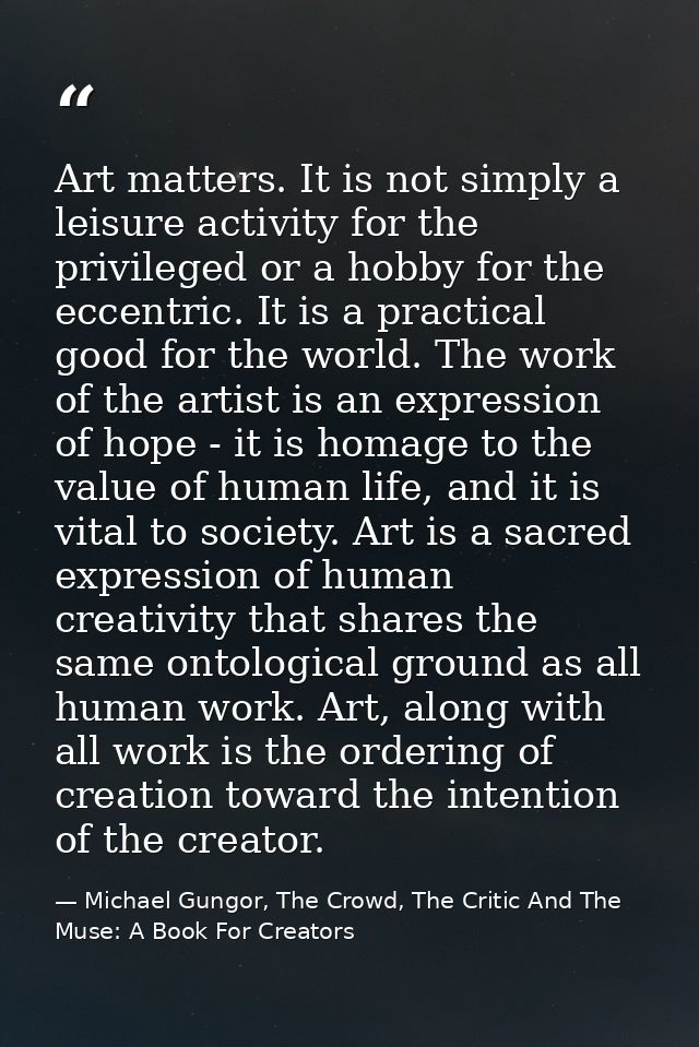Art matters. It is not simply a leisure activity for the privileged or a hobby for the eccentric. It is a practical good — Michael Gungor, The Crowd, The Critic And The Muse: A Book For Creators