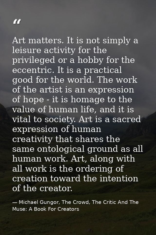 Art matters. It is not simply a leisure activity for the privileged or a hobby for the eccentric. It is a practical good — Michael Gungor, The Crowd, The Critic And The Muse: A Book For Creators