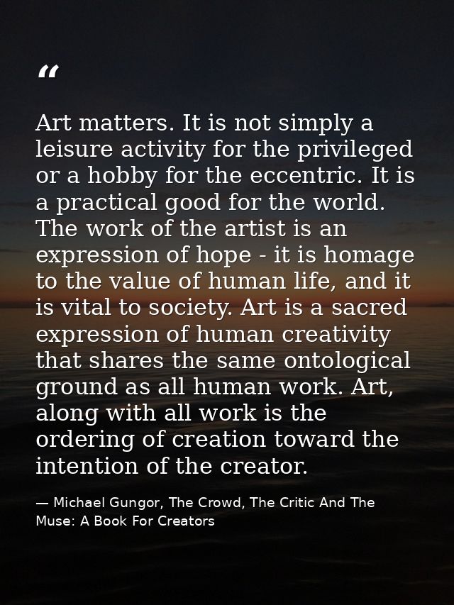 Art matters. It is not simply a leisure activity for the privileged or a hobby for the eccentric. It is a practical good — Michael Gungor, The Crowd, The Critic And The Muse: A Book For Creators