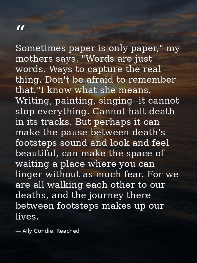 Sometimes paper is only paper," my mothers says. "Words are just words. Ways to capture the real thing. Don't be afraid  — Ally Condie, Reached