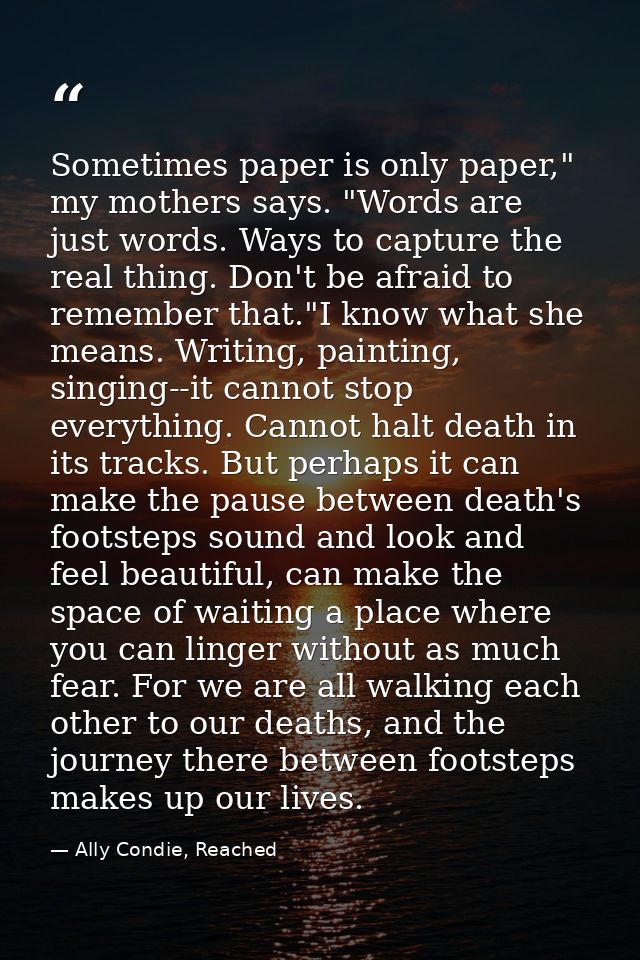 Sometimes paper is only paper," my mothers says. "Words are just words. Ways to capture the real thing. Don't be afraid  — Ally Condie, Reached
