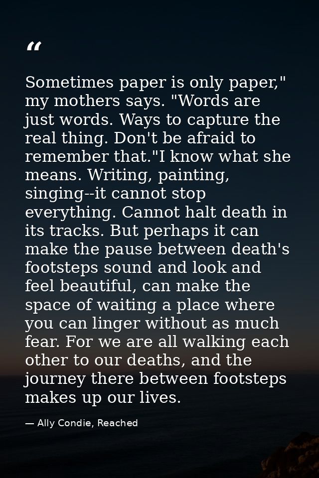 Sometimes paper is only paper," my mothers says. "Words are just words. Ways to capture the real thing. Don't be afraid  — Ally Condie, Reached
