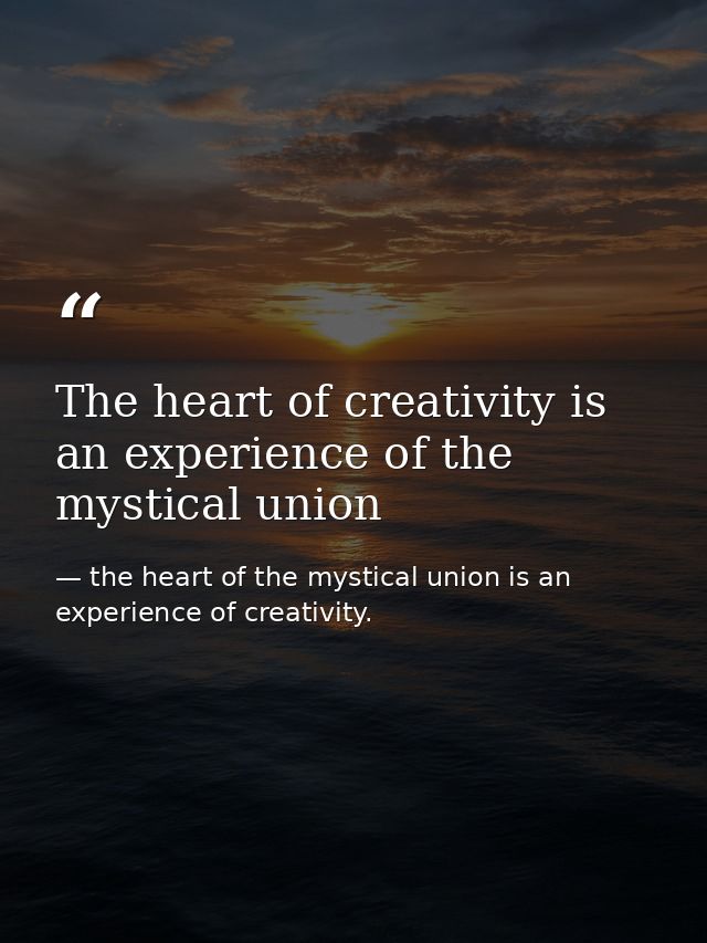 The heart of creativity is an experience of the mystical union — the heart of the mystical union is an experience of creativity.