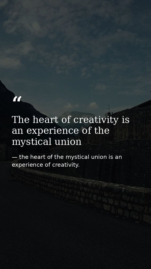 The heart of creativity is an experience of the mystical union — the heart of the mystical union is an experience of creativity.