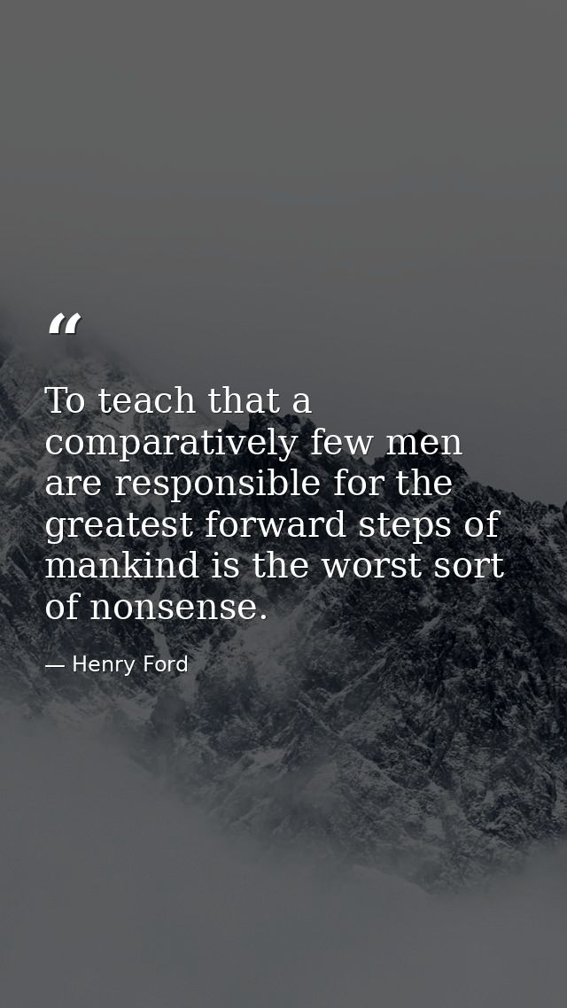 To teach that a comparatively few men are responsible for the greatest forward steps of mankind is the worst sort of non — Henry Ford