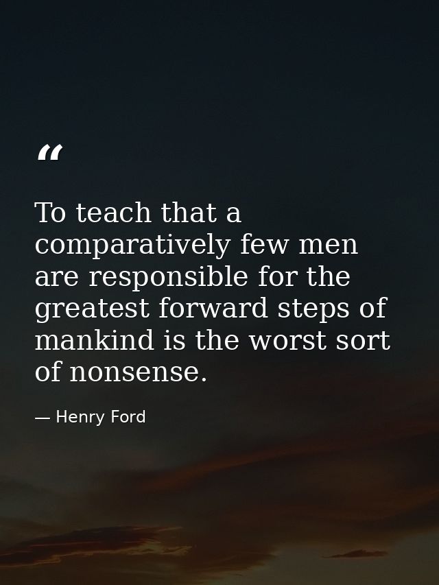 To teach that a comparatively few men are responsible for the greatest forward steps of mankind is the worst sort of non — Henry Ford