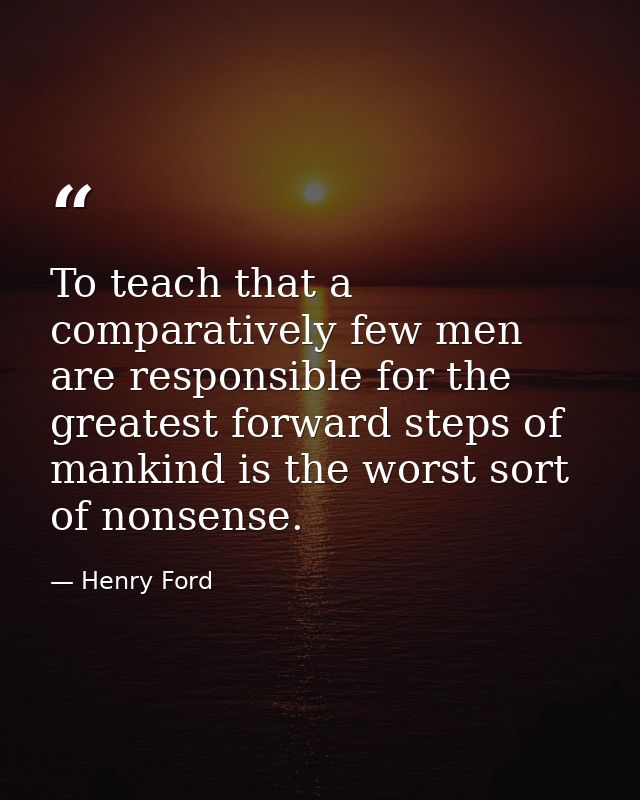 To teach that a comparatively few men are responsible for the greatest forward steps of mankind is the worst sort of non — Henry Ford