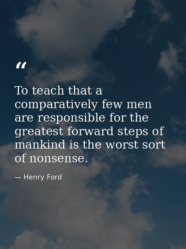 To teach that a comparatively few men are responsible for the greatest forward steps of mankind is the worst sort of non — Henry Ford